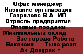 Офис-менеджер › Название организации ­ Гаврилова В.А, ИП › Отрасль предприятия ­ Оптовые продажи › Минимальный оклад ­ 20 000 - Все города Работа » Вакансии   . Тыва респ.,Ак-Довурак г.